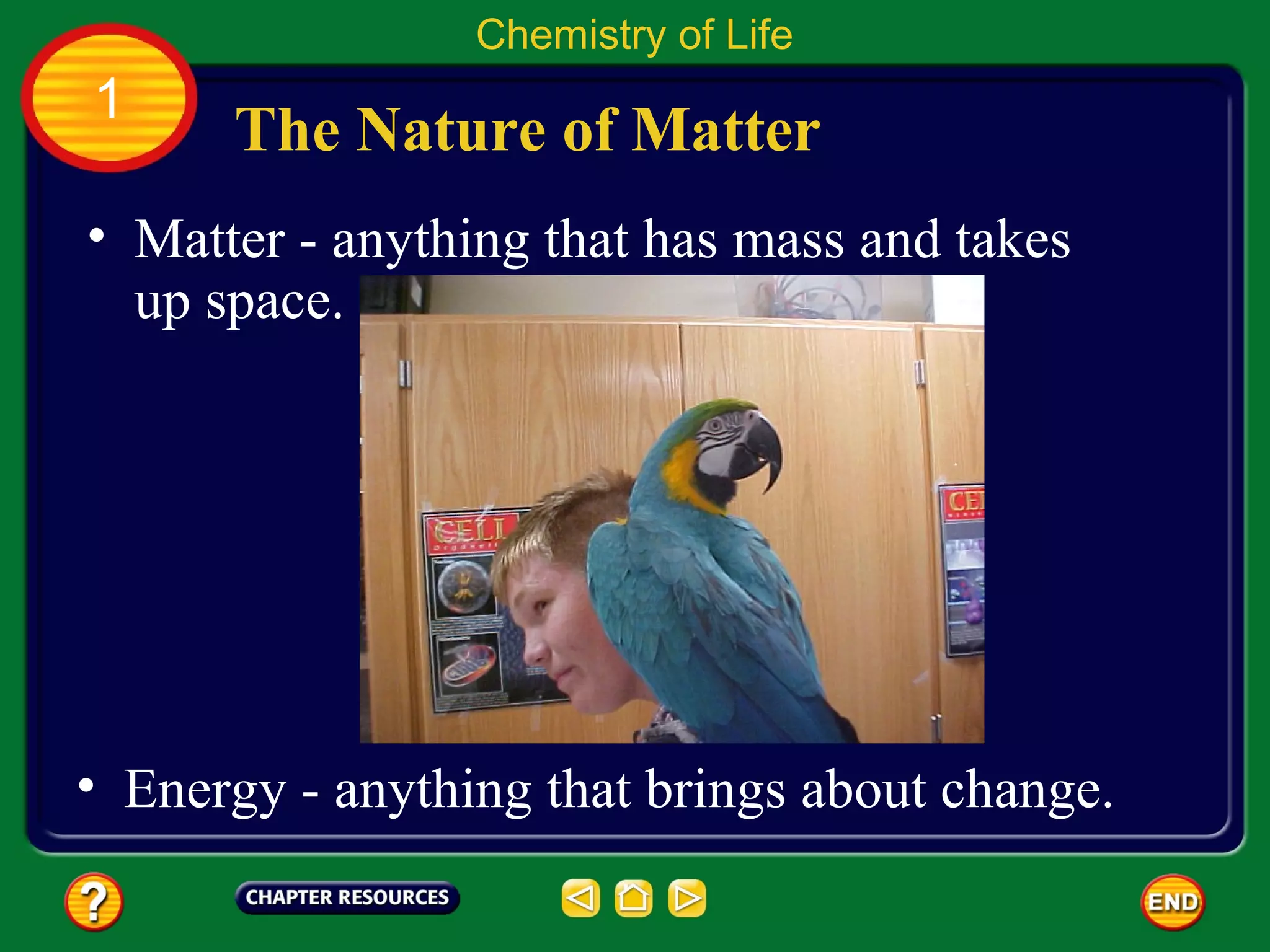 Chemistry of Life
1
      The Nature of Matter
• Matter - anything that has mass and takes
  up space.




• Energy - anything that brings about change.
 