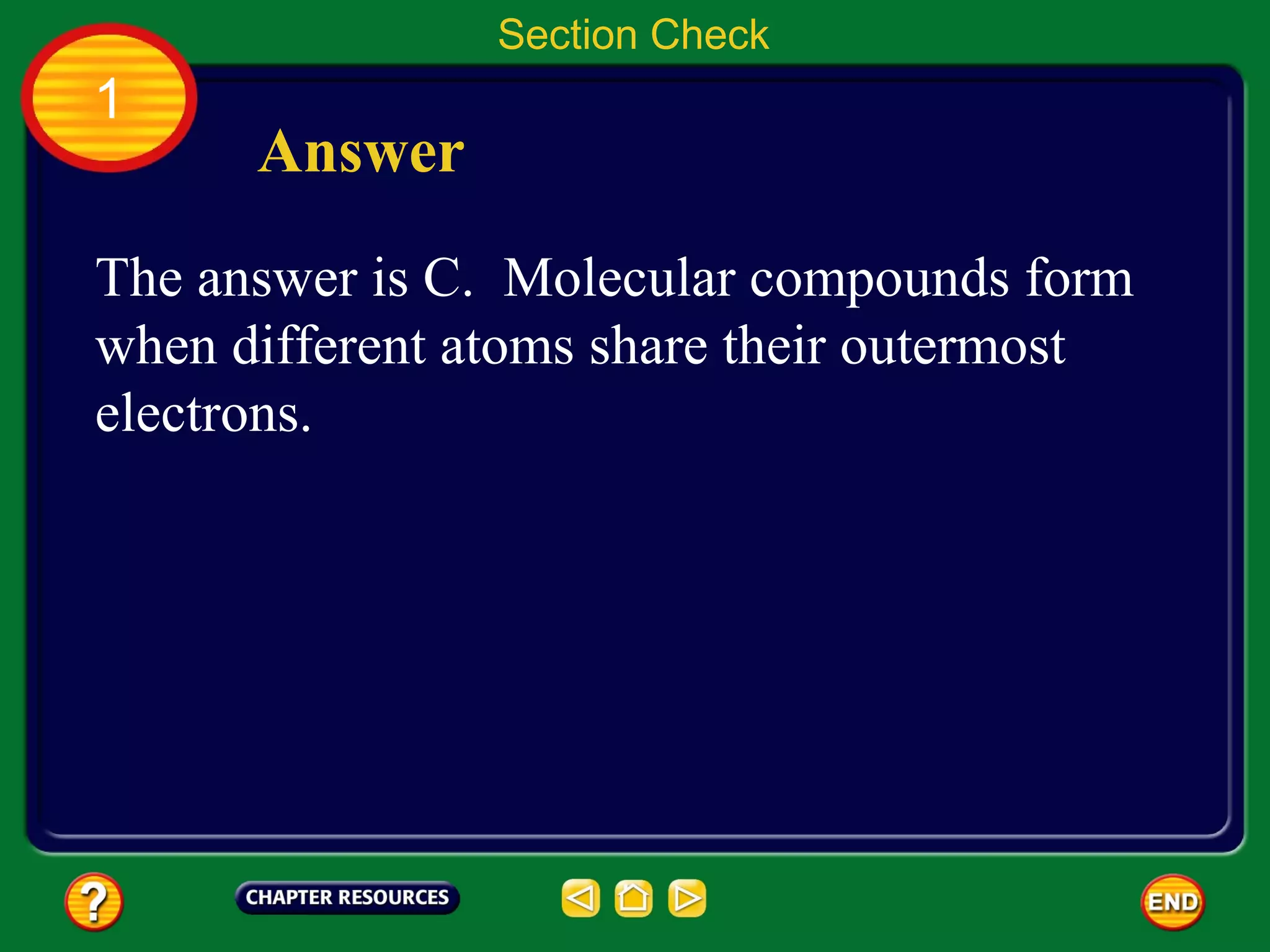 Section Check
1
      Answer
The answer is C. Molecular compounds form
when different atoms share their outermost
electrons.
 