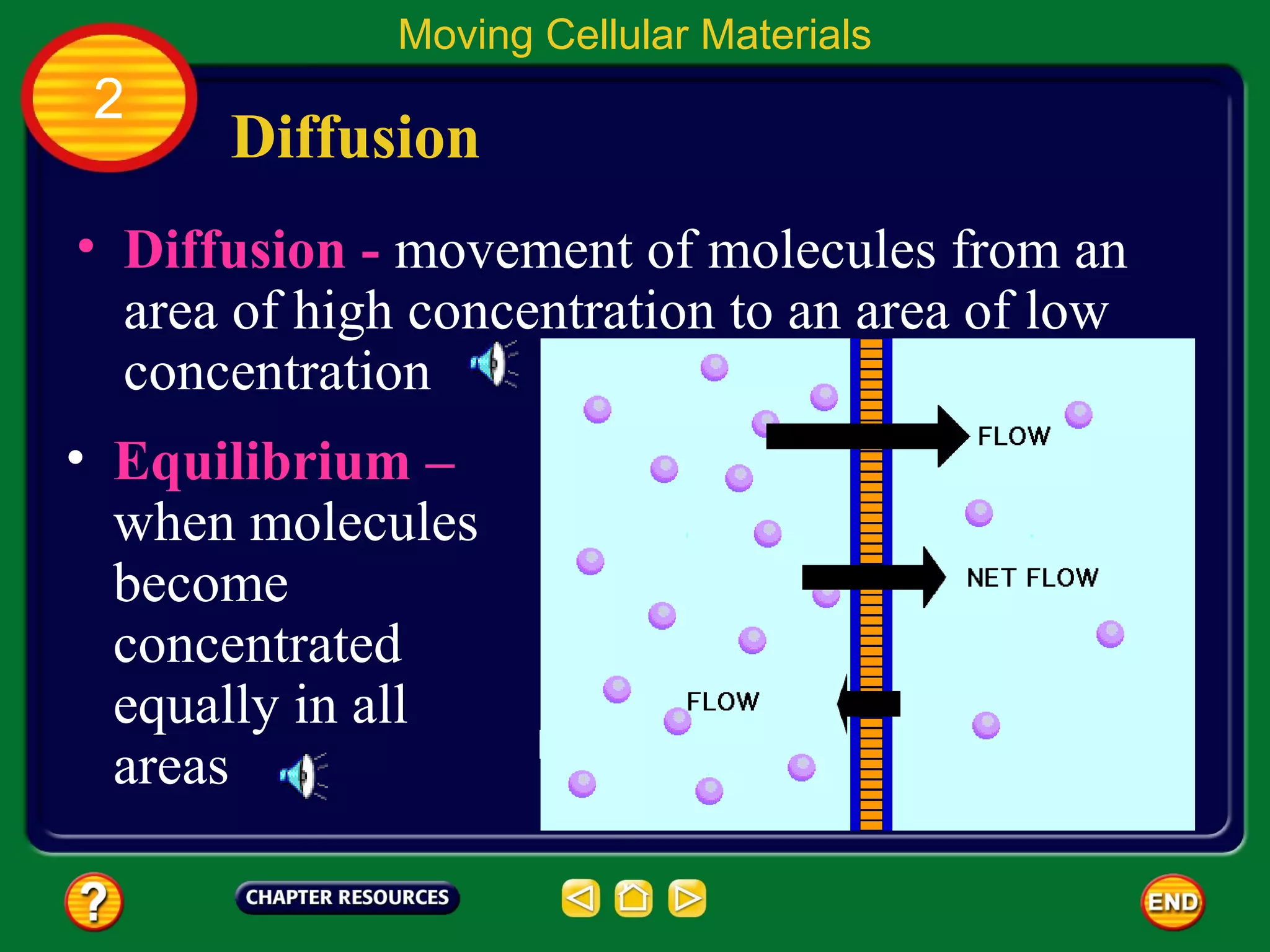 Moving Cellular Materials
 2
      Diffusion
• Diffusion - movement of molecules from an
  area of high concentration to an area of low
  concentration
• Equilibrium –
  when molecules
  become
  concentrated
  equally in all
  areas
 