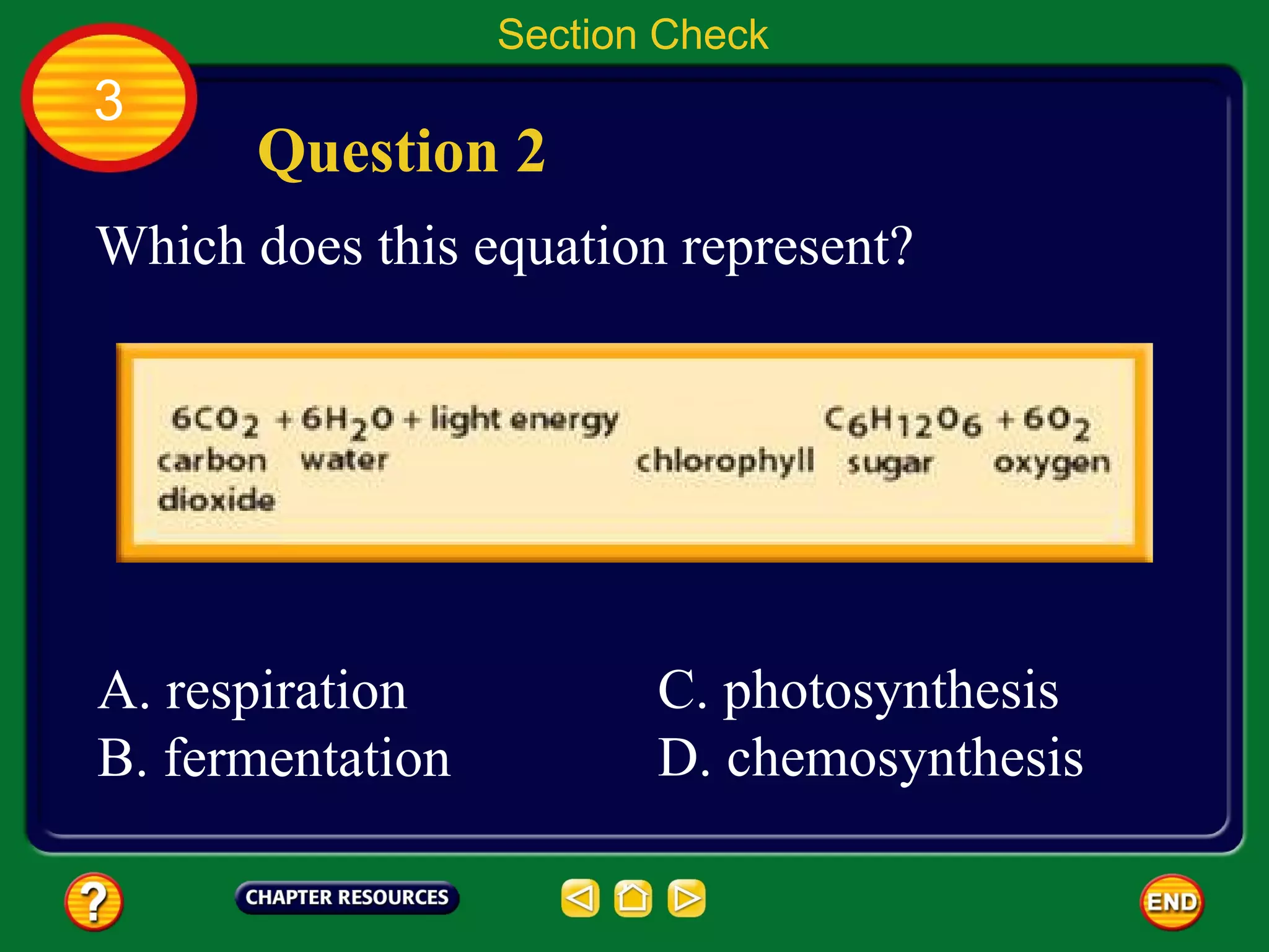 Section Check
3
      Question 2
Which does this equation represent?




A. respiration           C. photosynthesis
B. fermentation          D. chemosynthesis
 