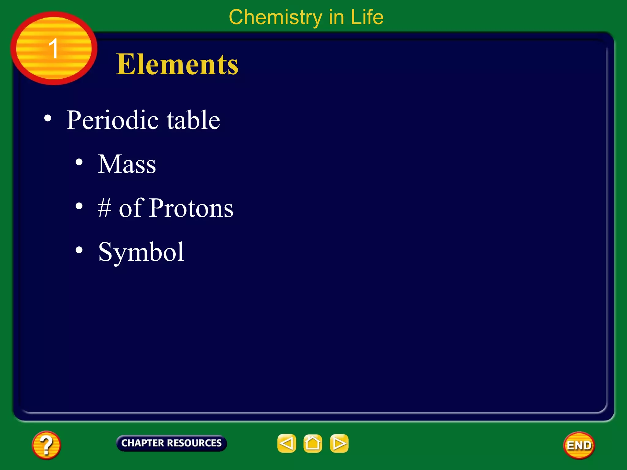 Chemistry in Life
1
       Elements
• Periodic table
    • Mass
    • # of Protons
    • Symbol
 