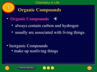Chemistry in Life
1
       Organic Compounds
• Organic Compounds
    • always contain carbon and hydrogen
    • usually are associated with living things.


• Inorganic Compounds
   • make up nonliving things
 