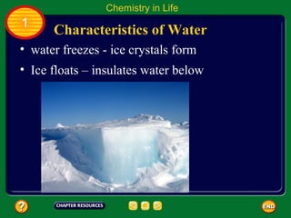 Chemistry in Life
1
      Characteristics of Water
• water freezes - ice crystals form
• Ice floats – insulates water below
 