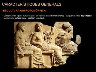 CARACTERÍSTIQUES GENERALS
ESCULTURA ANTROPOMÒRFICA
Es representen figures humanes (fins i tot els déus tenen forma humana), i busquen un ideal de perfecció
que combina bellesa física i equilibri espiritual.
 