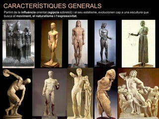 CARACTERÍSTIQUES GENERALS
Partint de la influència oriental (egípcia sobretot) i el seu estatisme, evolucionen cap a una escultura que
busca el moviment, el naturalisme i l’expressivitat.
 