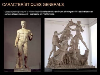 CARACTERÍSTIQUES GENERALS
Especial preocupació per la representació del moviment i el volum: contingut serè i equilibrat en el
període clàssic i exagerat i expressiu, en l’hel·lenístic.
 