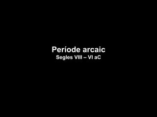 Període arcaic
Segles VIII – VI aC
 