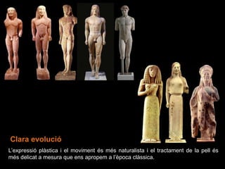 L’expressió plàstica i el moviment és més naturalista i el tractament de la pell és
més delicat a mesura que ens apropem a l’època clàssica.
Clara evolució
 
