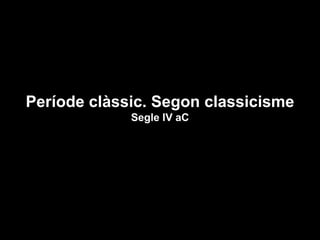 Període clàssic. Segon classicisme
Segle IV aC
 
