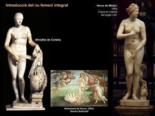 Naixement de Venus. Uffizi.
Sandro Botticelli
Introducció del nu femení integral
Afrodita de Cnidos
Venus de Mèdici.
Uffizi
Còpia en marbre
del segle I aC.
 