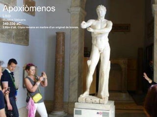 Apoxiòmenos
Lisip
Museus Vaticans
340-330 aC.
2,05m d’alt. Còpia romana en marbre d’un original de bronze.
 