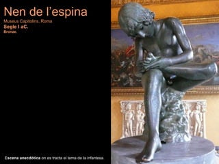 Escena anecdòtica on es tracta el tema de la infantesa.
Nen de l’espina
Museus Capitolins. Roma
Segle I aC.
Bronze.
 
