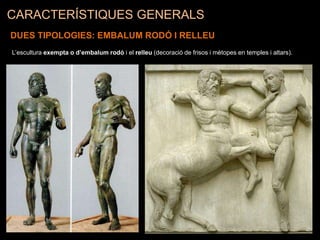 CARACTERÍSTIQUES GENERALS
DUES TIPOLOGIES: EMBALUM RODÓ I RELLEU
L’escultura exempta o d’embalum rodó i el relleu (decoració de frisos i mètopes en temples i altars).
 