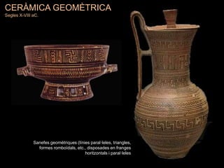 CERÀMICA GEOMÈTRICA
Segles X-VIII aC.
Sanefes geomètriques (línies paral·leles, triangles,
formes romboïdals, etc., disposades en franges
horitzontals i paral·leles
 