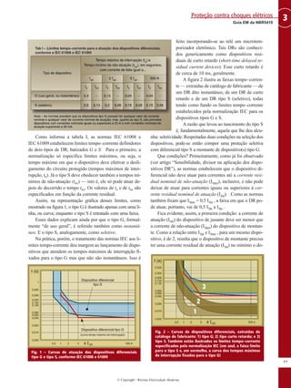 Como informa a tabela I, as normas IEC 61008 e
IEC 61009 estabelecem limites tempo–corrente definidores
de dois tipos de DR, batizados G e S. Para o primeiro, a
normalização só especifica limites máximos, ou seja, o
tempo máximo em que o dispositivo deve efetivar o desli-
gamento do circuito protegido (tempos máximos de inter-
rupção, to). Já o tipo S deve obedecer também a tempos mí-
nimos de não-atuação (tno) — isto é, ele só pode atuar de-
pois de decorrido o tempo tno. Os valores de to e de tno são
especificados em função da corrente residual.
Assim, na representação gráfica desses limites, como
mostrado na figura 1, o tipo G é ilustrado apenas com uma li-
nha, ou curva; enquanto o tipo S é retratado com uma faixa.
Esses dados explicam ainda por que o tipo G, formal-
mente “de uso geral”, é referido também como instantâ-
neo. E o tipo S, analogamente, como seletivo.
Na prática, porém, o tratamento das normas IEC aos li-
mites tempo-corrente deu margem ao lançamento de dispo-
sitivos que atendem os tempos máximos de interrupção fi-
xados para o tipo G mas que não são instantâneos. Isso é
feito incorporando-se ao relé um microtem-
porizador eletrônico. Tais DRs são conheci-
dos genericamente como dispositivos resi-
duais de curto retardo (short-time delayed re-
sidual current devices). Esse curto retardo é
de cerca de 10 ms, geralmente.
A figura 2 ilustra as faixas tempo–corren-
te — extraídas de catálogo de fabricante — de
um DR dito instantâneo, de um DR de curto
retardo e de um DR tipo S (seletivo), todas
tendo como fundo os limites tempo–corrente
estabelecidos pela normalização IEC para os
dispositivos tipos G e S.
A razão que levou ao nascimento do tipo S
é, fundamentalmente, aquela que lhe deu alcu-
nha: seletividade. Respeitadas duas condições na seleção dos
dispositivos, pode-se então compor uma proteção seletiva
com diferencial tipo S a montante de dispositivo(s) tipo G.
Que condições? Primeiramente, como já foi observado
(ver artigo “Sensibilidade, divisor na aplicação dos dispo-
sitivos DR”), as normas estabelecem que o dispositivo di-
ferencial não deve atuar para correntes até a corrente resi-
dual nominal de não-atuação (I∆no), inclusive, e não pode
deixar de atuar para correntes iguais ou superiores à cor-
rente residual nominal de atuação (I∆n). Como as normas
também fixam que I∆no = 0,5 I∆n , a faixa em que o DR po-
de atuar, portanto, vai de 0,5 I∆n a I∆n .
Fica evidente, assim, a primeira condição: a corrente de
atuação (I∆n) do dispositivo de jusante deve ser menor que
a corrente de não-atuação (I∆no) do dispositivo de montan-
te. Como a relação entre I∆n e I∆no , para um mesmo dispo-
sitivo, é de 2, resulta que o dispositivo de montante precisa
ter uma corrente residual de atuação (I∆n) no mínimo o do-
77
3Guia EM da NBR5410
Proteção contra choques elétricos
© Copyright - Revista Eletricidade Moderna
Fig. 1 – Curvas de atuação dos dispositivos diferenciais
tipo G e tipo S, conforme IEC 61008 e 61009
Fig. 2 – Curvas de dispositivos diferenciais, extraídas de
catálogo de fabricante: 1) tipo G; 2) tipo curto retardo; e 3)
tipo S. Também estão ilustrados os limites tempo–corrente
especificados pela normalização IEC (em azul, a faixa limite
para o tipo S e, em vermelho, a curva dos tempos máximos
de interrupção fixados para o tipo G)
 