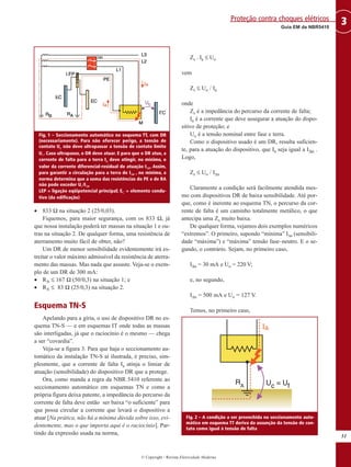 © Copyright - Revista Eletricidade Moderna
51
3Guia EM da NBR5410
Proteção contra choques elétricos
• 833 Ω na situação 2 (25/0,03).
Fiquemos, para maior segurança, com os 833 Ω, já
que nossa instalação poderá ter massas na situação 1 e ou-
tras na situação 2. De qualquer forma, uma resistência de
aterramento muito fácil de obter, não?
Um DR de menor sensibilidade evidentemente irá es-
treitar o valor máximo admissível da resistência de aterra-
mento das massas. Mas nada que assuste. Veja-se o exem-
plo de um DR de 300 mA:
• RA ≤ 167 Ω (50/0,3) na situação 1; e
• RA ≤ 83 Ω (25/0,3) na situação 2.
Esquema TN-S
Apelando para a gíria, o uso de dispositivo DR no es-
quema TN-S — e em esquemas IT onde todas as massas
são interligadas, já que o raciocínio é o mesmo — chega
a ser “covardia”.
Veja-se a figura 3. Para que haja o seccionamento au-
tomático da instalação TN-S aí ilustrada, é preciso, sim-
plesmente, que a corrente de falta Ia atinja o limiar de
atuação (sensibilidade) do dispositivo DR que a protege.
Ora, como manda a regra da NBR 5410 referente ao
seccionamento automático em esquemas TN e como a
própria figura deixa patente, a impedância do percurso da
corrente de falta deve então ser baixa “o suficiente” para
que possa circular a corrente que levará o dispositivo a
atuar [Na prática, não há a mínima dúvida sobre isso, evi-
dentemente, mas o que importa aqui é o raciocínio]. Par-
tindo da expressão usada na norma,
Zs . Ia ≤ Uo
vem
Zs ≤ Uo / Ia
onde
Zs é a impedância do percurso da corrente de falta;
Ia é a corrente que deve assegurar a atuação do dispo-
sitivo de proteção; e
Uo é a tensão nominal entre fase e terra.
Como o dispositivo usado é um DR, resulta suficien-
te, para a atuação do dispositivo, que Ia seja igual a I∆n .
Logo,
Zs ≤ Uo / I∆n
Claramente a condição será facilmente atendida mes-
mo com dispositivos DR de baixa sensibilidade. Até por-
que, como é inerente ao esquema TN, o percurso da cor-
rente de falta é um caminho totalmente metálico, o que
antecipa uma Zs muito baixa.
De qualquer forma, vejamos dois exemplos numéricos
“extremos”. O primeiro, supondo “mínima” I∆n (sensibili-
dade “máxima”) e “máxima” tensão fase–neutro. E o se-
gundo, o contrário. Sejam, no primeiro caso,
I∆n = 30 mA e Uo = 220 V;
e, no segundo,
I∆n = 500 mA e Uo = 127 V.
Temos, no primeiro caso,
Fig. 1 – Seccionamento automático no esquema TT, com DR
(necessariamente). Para não oferecer perigo, a tensão de
contato Uc não deve ultrapassar a tensão de contato limite
UL. Caso ultrapasse, o DR deve atuar. E para que o DR atue, a
corrente de falta para a terra Ia deve atingir, no mínimo, o
valor da corrente diferencial-residual de atuação I∆n. Assim,
para garantir a circulação para a terra de I∆n , no mínimo, a
norma determina que a soma das resistências do PE e de RA
não pode exceder UL/I∆n
LEP = ligação eqüipotencial principal; EC = elemento condu-
tivo (da edificação)
Fig. 2 – A condição a ser preenchida no seccionamento auto-
mático em esquema TT deriva da assunção da tensão de con-
tato como igual à tensão de falta
 