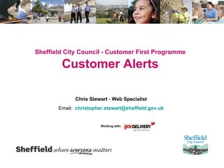Sheffield City Council - Customer First Programme   Customer Alerts  Chris Stewart  -  Web Specialist Email:  [email_address] Working with: 