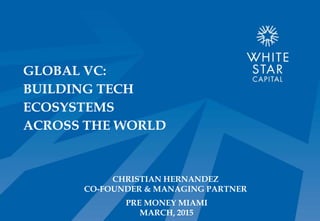 CHRISTIAN HERNANDEZ
CO-FOUNDER & MANAGING PARTNER
PRE MONEY MIAMI
MARCH, 2015
GLOBAL VC:
BUILDING TECH
ECOSYSTEMS
ACROSS THE WORLD
 