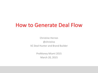 How to Generate Deal Flow
Christine Herron
@christine
VC Deal Hunter and Brand Builder
PreMoney Miami 2015
March 20, 2015
 