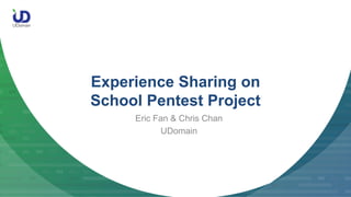 Experience Sharing on
School Pentest Project
Eric Fan & Chris Chan
UDomain
 