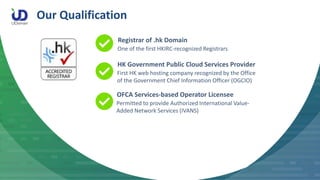 Our Qualification
Registrar of .hk Domain
One of the first HKIRC-recognized Registrars
HK Government Public Cloud Services...