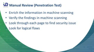 Manual Review (Penetration Test)
• Enrich the information in machine scanning
• Verify the findings in machine scanning
• ...