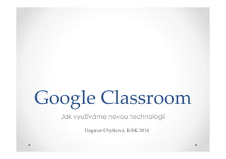 Google Classroom
Jak využíváme novou technologii
Dagmar Chytková, KISK 2014
 