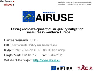 Cerámica Innova 4: From research to market
Valencia, 12 de Febrero de 2014- CEVISAMA

Testing and development of air quality mitigation
measures in Southern Europe
Funding programme: LIFE +
Call: Environmental Policy and Governance
Budget: Total: 2.368.719 € - 48.08% UE Co-funding
Length: Start: 01/10/2012

End: 30/09/2016

Website of the project: http://www.airuse.eu

 