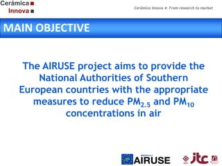 Cerámica Innova 4: From research to market

MAIN OBJECTIVE
The AIRUSE project aims to provide the
National Authorities of Southern
European countries with the appropriate
measures to reduce PM2.5 and PM10
concentrations in air

 