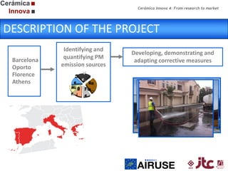 Cerámica Innova 4: From research to market

DESCRIPTION OF THE PROJECT
Barcelona
Oporto
Florence
Athens

Identifying and
quantifying PM
emission sources
V
S
e…
e…
Ro
Mi
Fu
a…
n…
e…

Developing, demonstrating and
adapting corrective measures

 