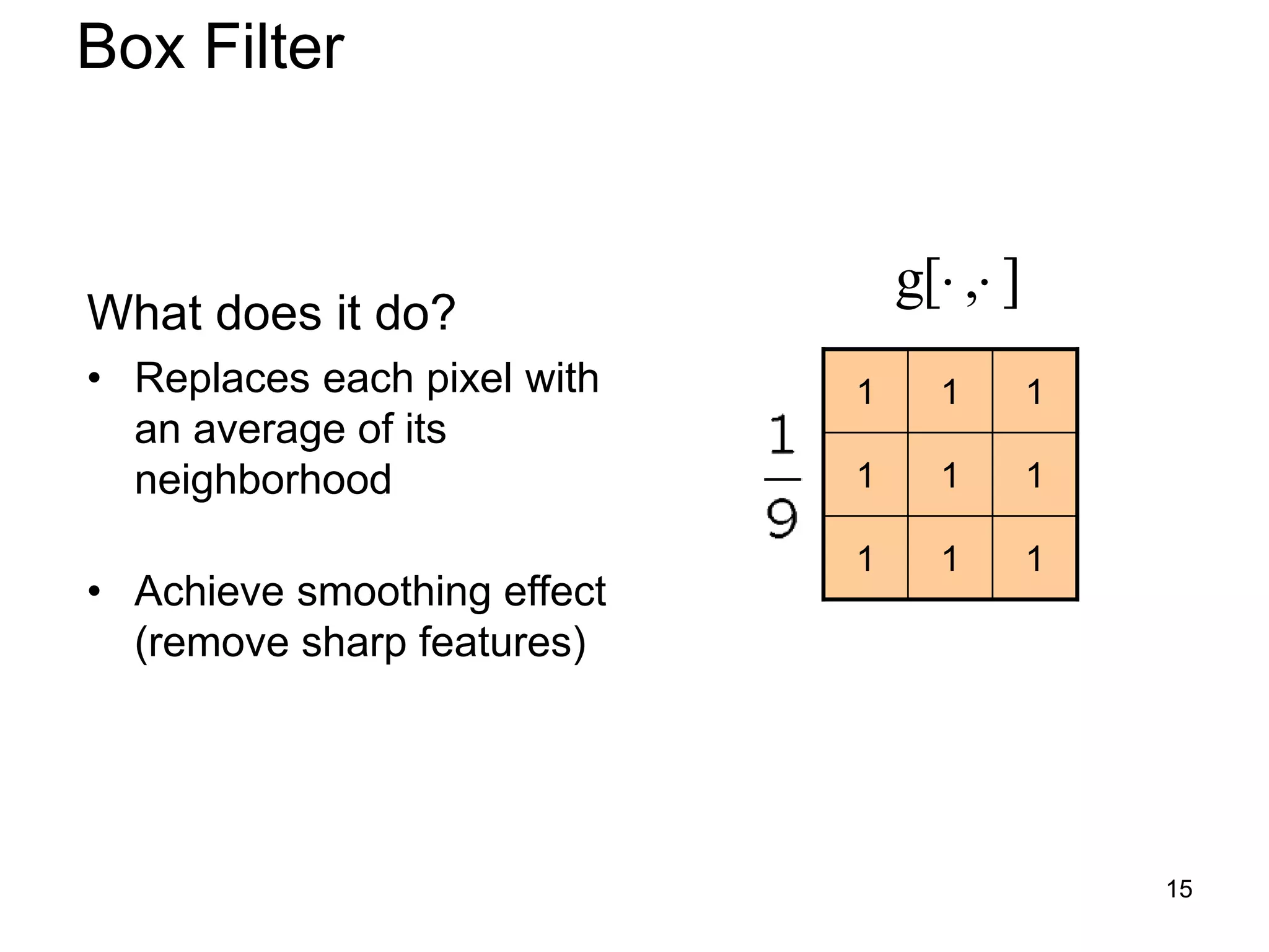 What does it do?
• Replaces each pixel with
an average of its
neighborhood
• Achieve smoothing effect
(remove sharp features)
111
111
111
],[g 
Box Filter
15
 