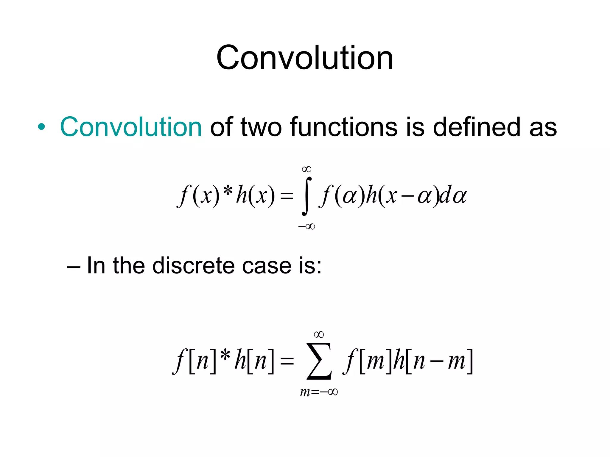 Convolution
• Convolution of two functions is defined as
– In the discrete case is:
( )* ( ) ( ) ( )f x h x f h x d  


 
[ ]* [ ] [ ] [ ]
m
f n h n f m h n m


 
 