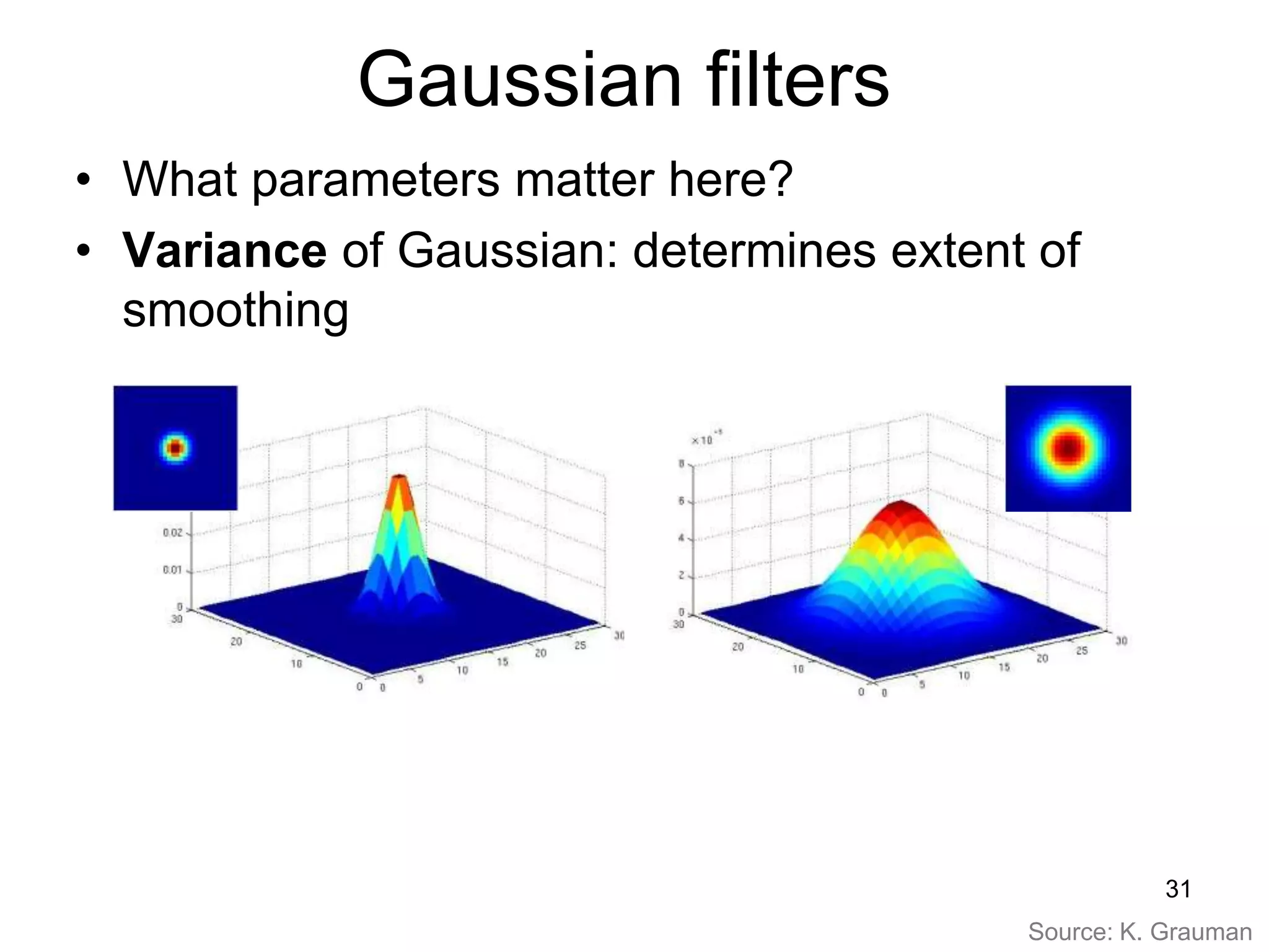 Gaussian filters
• What parameters matter here?
• Variance of Gaussian: determines extent of
smoothing
Source: K. Grauman
31
 