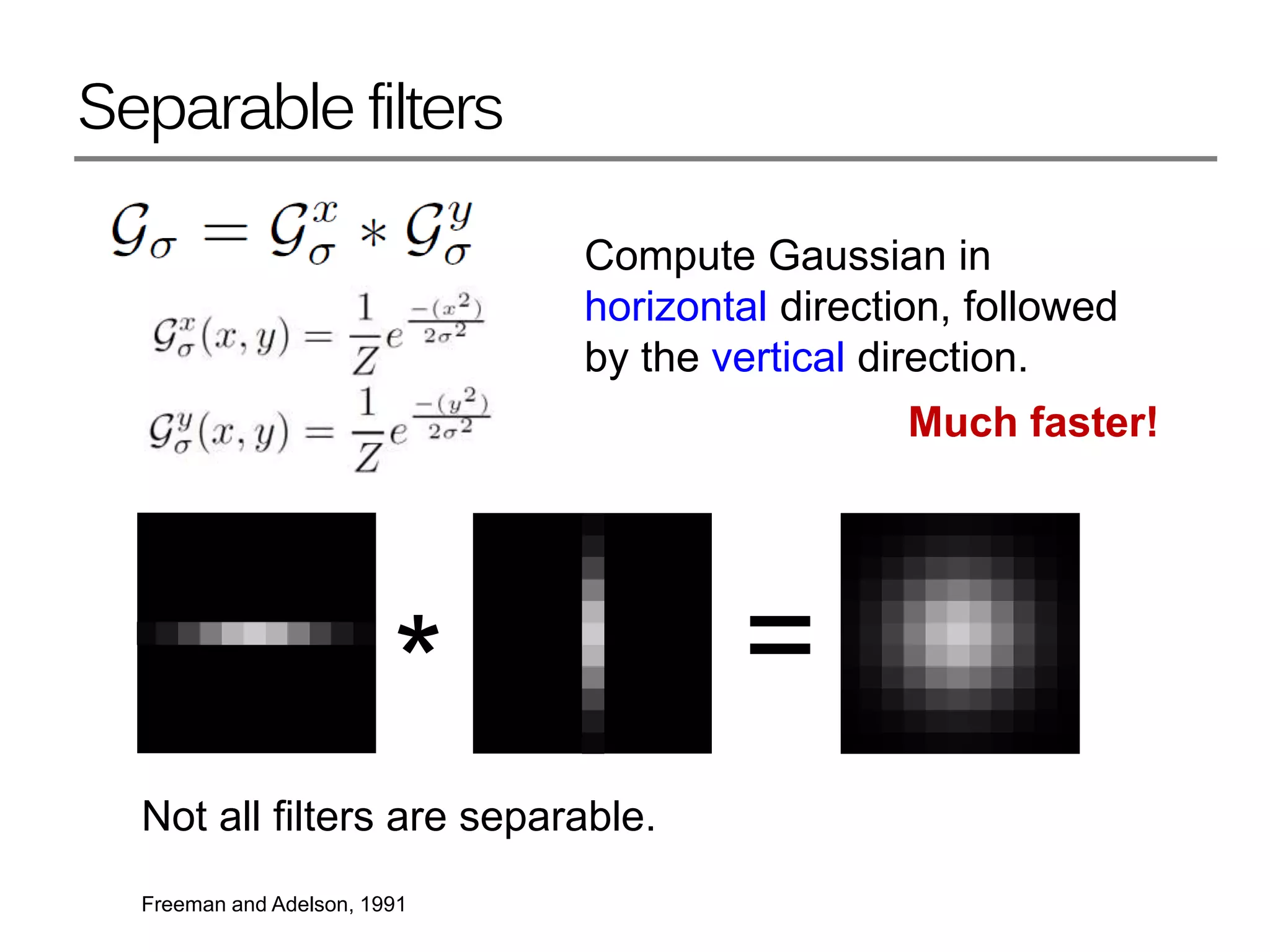 Separable filters
* =
Compute Gaussian in
horizontal direction, followed
by the vertical direction.
Not all filters are separable.
Freeman and Adelson, 1991
Much faster!
 