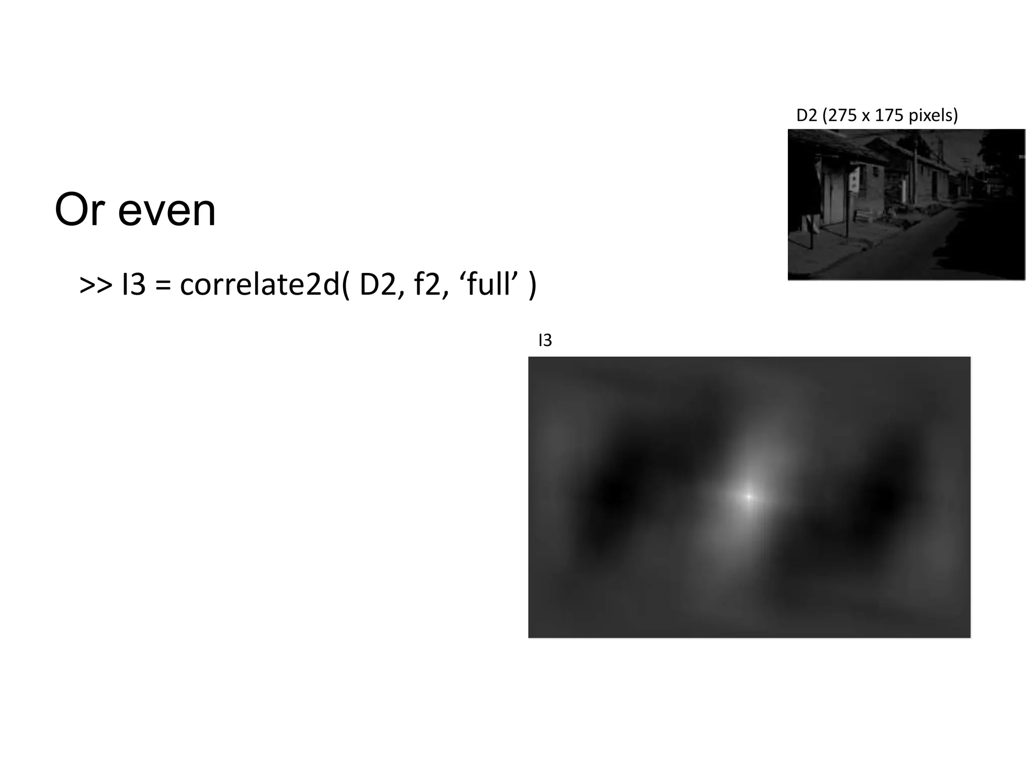Or even
>> I3 = correlate2d( D2, f2, ‘full’ )
I3
D2 (275 x 175 pixels)
 
