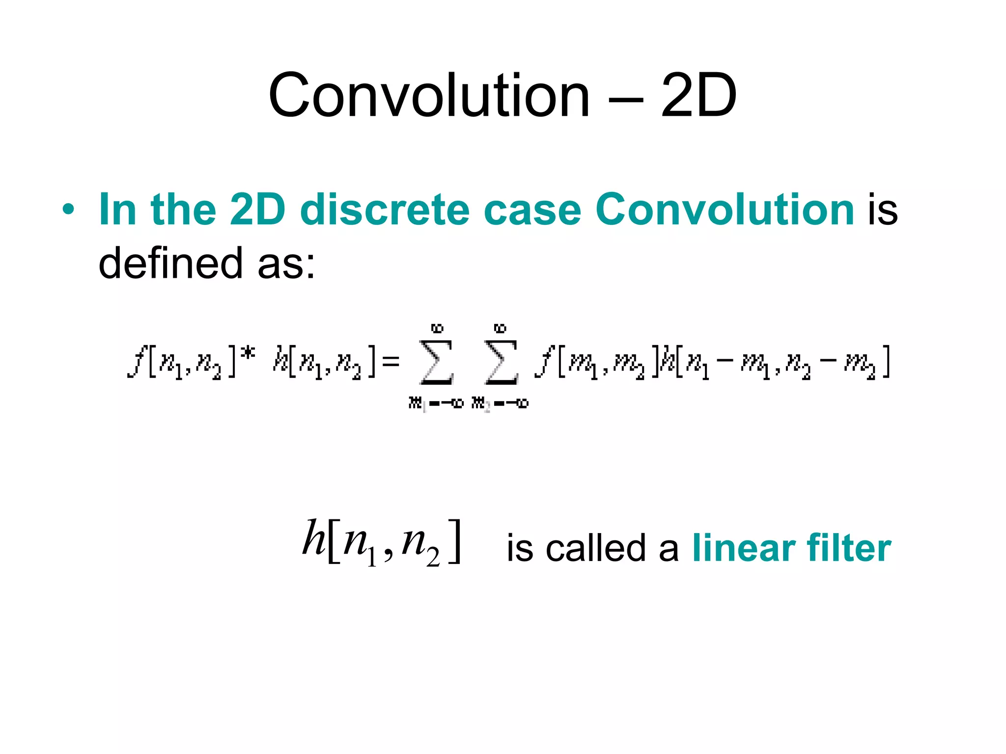 • In the 2D discrete case Convolution is
defined as:
is called a linear filter1 2[ , ]h n n
Convolution – 2D
 