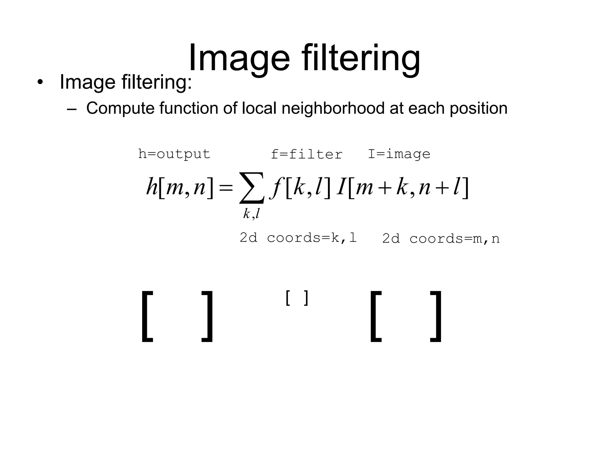Image filtering• Image filtering:
– Compute function of local neighborhood at each position
],[],[],[
,
lnkmIlkfnmh
lk
 
I=imagef=filterh=output
2d coords=m,n2d coords=k,l
[ ] [ ]
[ ]
 
