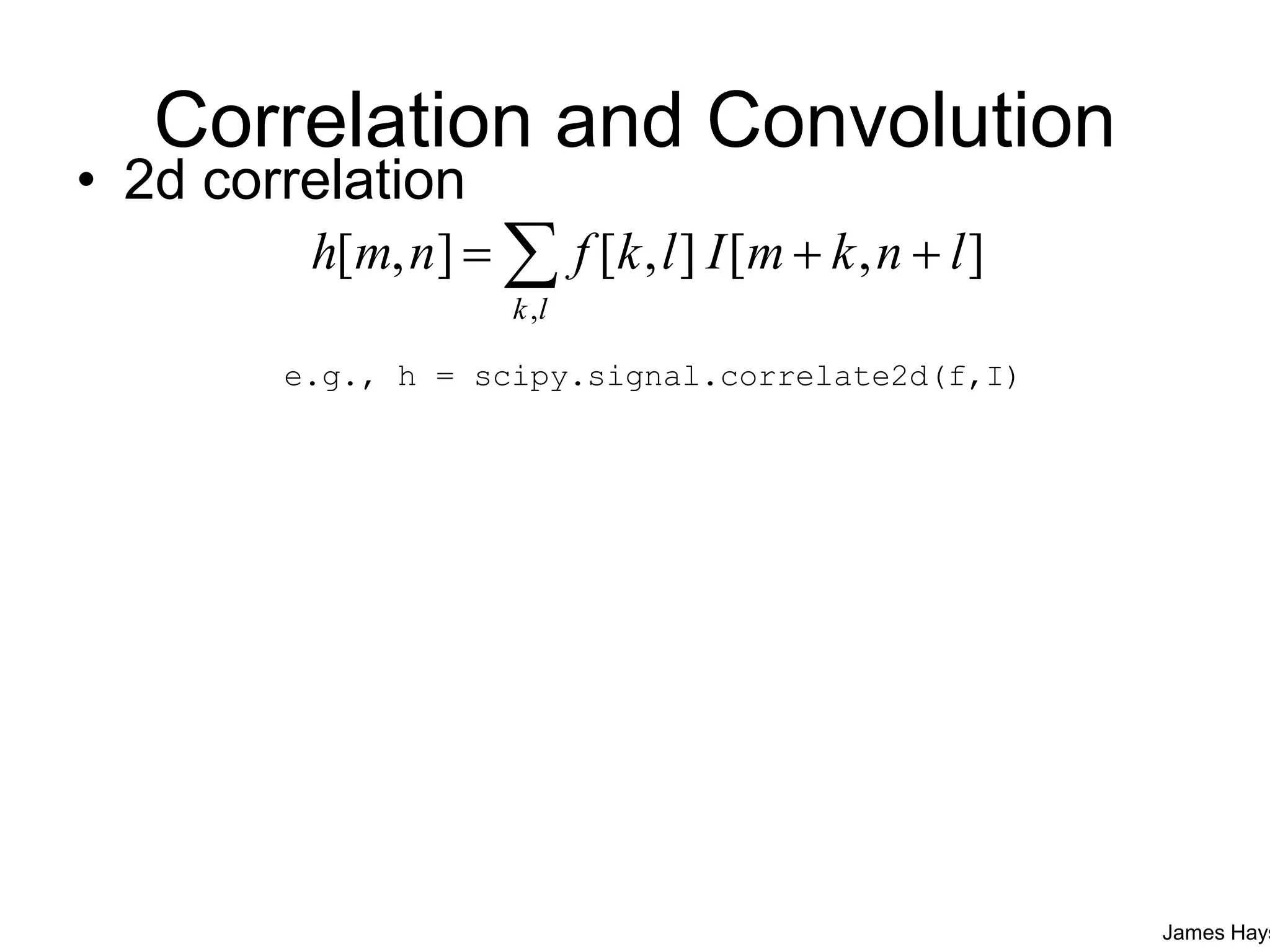 Correlation and Convolution
• 2d correlation
],[],[],[
,
lnkmIlkfnmh
lk
 
James Hays
e.g., h = scipy.signal.correlate2d(f,I)
 