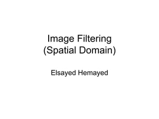 Image Filtering
(Spatial Domain)
Elsayed Hemayed
 