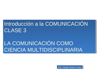 Introducción a la COMUNICACIÓN CLASE 3 LA COMUNICACIÓN COMO CIENCIA MULTIDISCIPLINARIA Prof. Claudio Alvarez Terán 