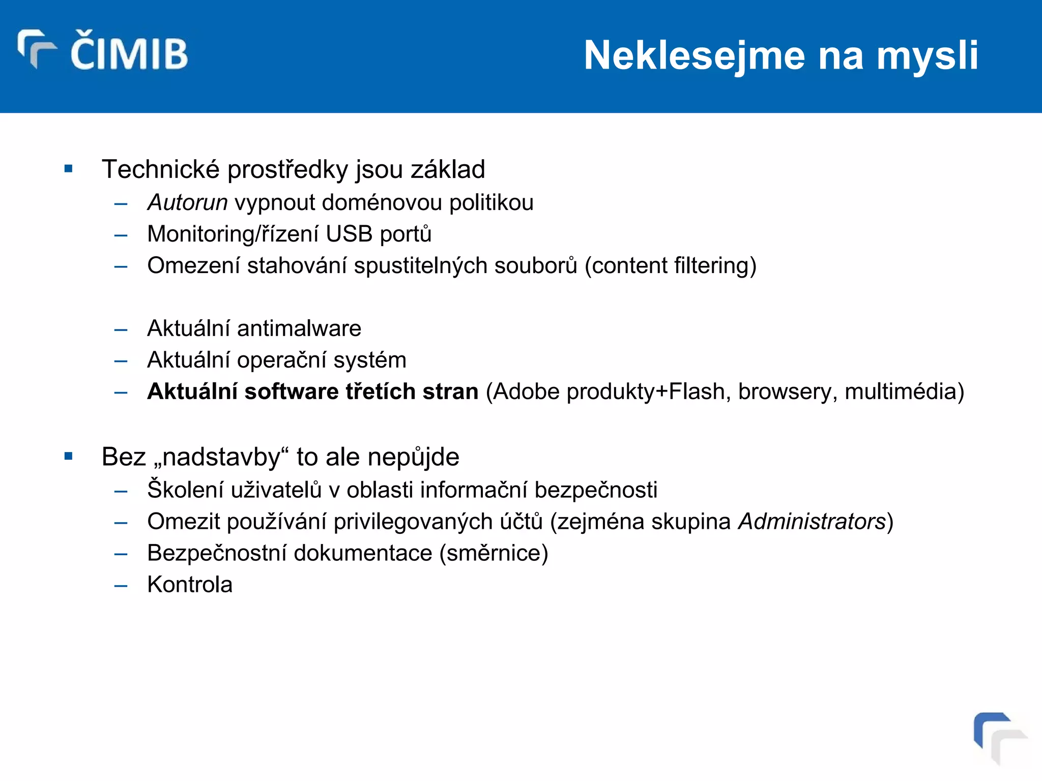 Neklesejme na mysli Technické prostředky jsou základ Autorun  vypnout doménovou politikou Monitoring/řízení USB portů Omezení stahování spustitelných souborů (content filtering) Aktuální antimalware Aktuální operační systém Aktuální software třetích stran  (Adobe produkty+Flash, browsery, multimédia) Bez „nadstavby“ to ale nepůjde Školení uživatelů v oblasti informační bezpečnosti Omezit používání privilegovaných účtů (zejména skupina  Administrators ) Bezpečnostní dokumentace (směrnice) Kontrola 