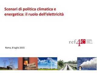 Scenari di politica climatica e
energetica: il ruolo dell’elettricità
Roma, 8 luglio 2015
 