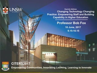 Keynote Address
Changing Technology Changing
Practice: Empowering Staff and Building
Capability in Higher Education
Professor Bob Fox
10 June, 2017
9.15-10.15
CITERS2017
Empowering Communities, Innovating Learning, Learning to Innovate
 