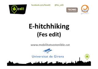 facebook.com/fesedit	
  	
  	
  	
  	
  	
  	
  	
  	
  @fes_edit	
  




E-­‐hitchhiking	
  
            (Fes	
  edit)	
  
www.mobilitatsostenible.cat	
  




                                                                         1	
  
 