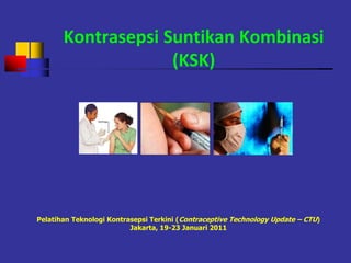 Pelatihan Teknologi Kontrasepsi Terkini (Contraceptive Technology Update – CTU)
Jakarta, 19-23 Januari 2011
Kontrasepsi Suntikan Kombinasi
(KSK)
 