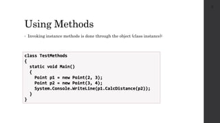 Using Methods
• Invoking instance methods is done through the object (class instance):
14
class TestMethods
{
static void Main()
{
Point p1 = new Point(2, 3);
Point p2 = new Point(3, 4);
System.Console.WriteLine(p1.CalcDistance(p2));
}
}
 