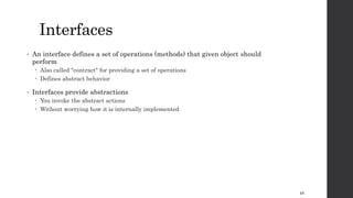 Interfaces
• An interface defines a set of operations (methods) that given object should
perform
 Also called "contract" for providing a set of operations
 Defines abstract behavior
• Interfaces provide abstractions
 You invoke the abstract actions
 Without worrying how it is internally implemented
49
 