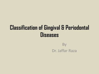 Classification of Gingival & Periodontal
Diseases
By
Dr. Jaffar Raza
 