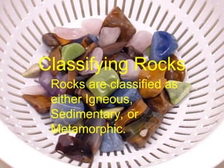 Classifying Rocks
Rocks are classified as
either Igneous,
Sedimentary, or
Metamorphic.
 