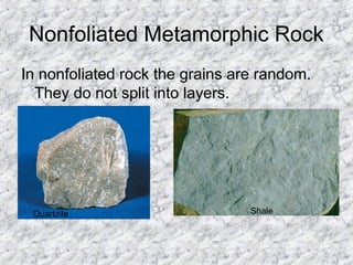 Nonfoliated Metamorphic Rock
In nonfoliated rock the grains are random.
They do not split into layers.
Quartzite Shale
 